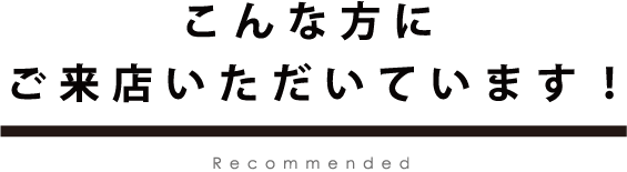 こんな方にご来店いただいています！